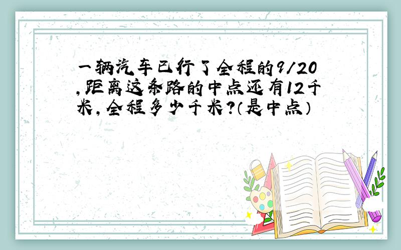 一辆汽车已行了全程的9/20,距离这条路的中点还有12千米,全程多少千米?（是中点）