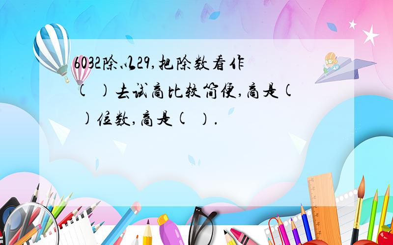 6032除以29,把除数看作( )去试商比较简便,商是( )位数,商是( ）．