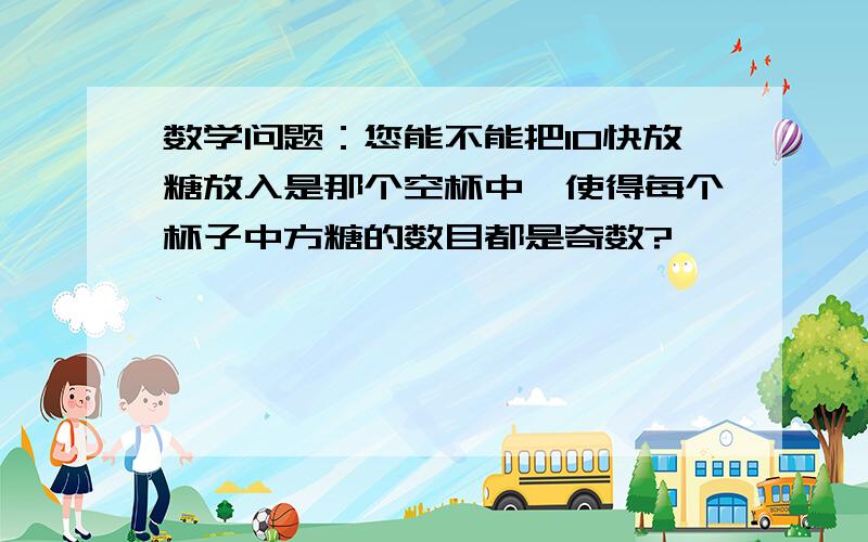 数学问题：您能不能把10快放糖放入是那个空杯中,使得每个杯子中方糖的数目都是奇数?