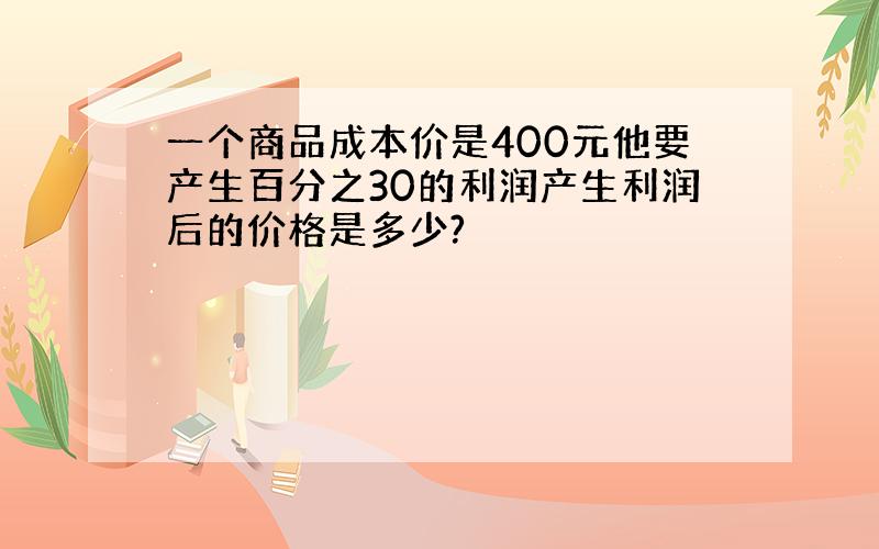 一个商品成本价是400元他要产生百分之30的利润产生利润后的价格是多少?