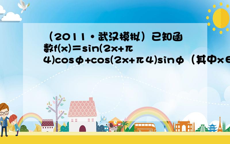 （2011•武汉模拟）已知函数f(x)＝sin(2x+π4)cosφ+cos(2x+π4)sinφ（其中x∈R，0＜φ＜