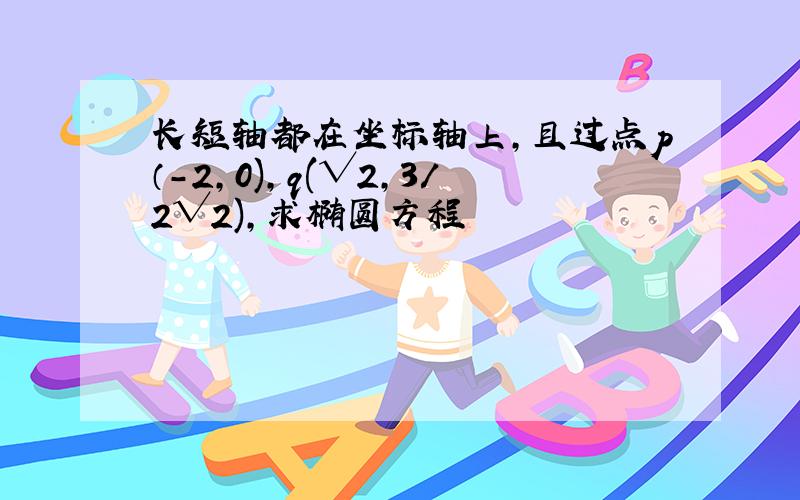 长短轴都在坐标轴上,且过点p（-2,0),q(√2,3/2√2),求椭圆方程