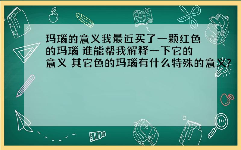 玛瑙的意义我最近买了一颗红色的玛瑙 谁能帮我解释一下它的意义 其它色的玛瑙有什么特殊的意义?