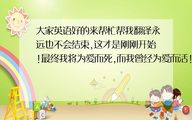 大家英语好的来帮忙帮我翻译永远也不会结束,这才是刚刚开始!最终我将为爱而死,而我曾经为爱而活!