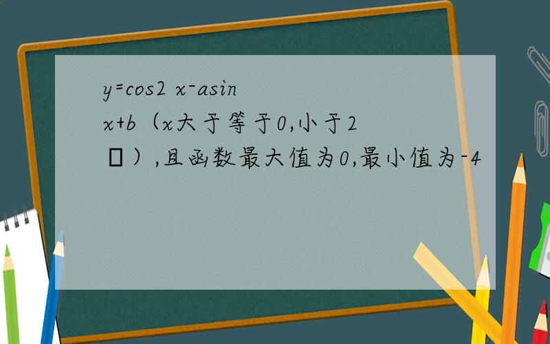 y=cos2 x-asin x+b（x大于等于0,小于2π）,且函数最大值为0,最小值为-4