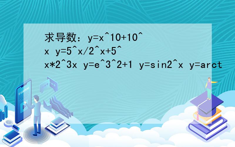 求导数：y=x^10+10^x y=5^x/2^x+5^x*2^3x y=e^3^2+1 y=sin2^x y=arct