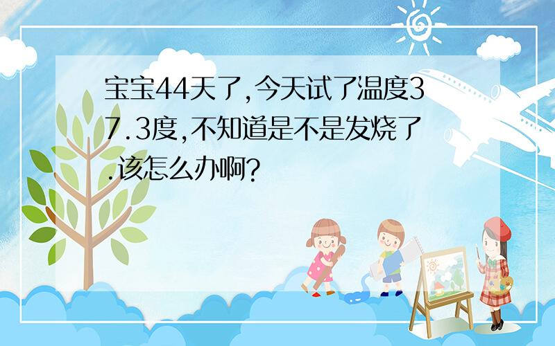 宝宝44天了,今天试了温度37.3度,不知道是不是发烧了.该怎么办啊?