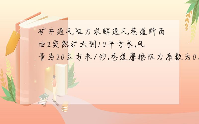 矿井通风阻力求解通风巷道断面由2突然扩大到10平方米,风量为20立方米/秒,巷道摩擦阻力系数为0.016(单位略),空气