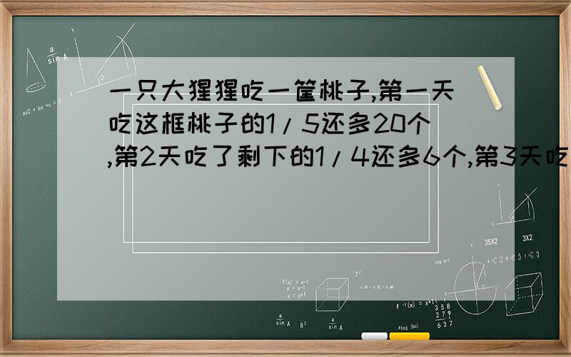 一只大猩猩吃一筐桃子,第一天吃这框桃子的1/5还多20个,第2天吃了剩下的1/4还多6个,第3天吃了前两天剩下的1/3,