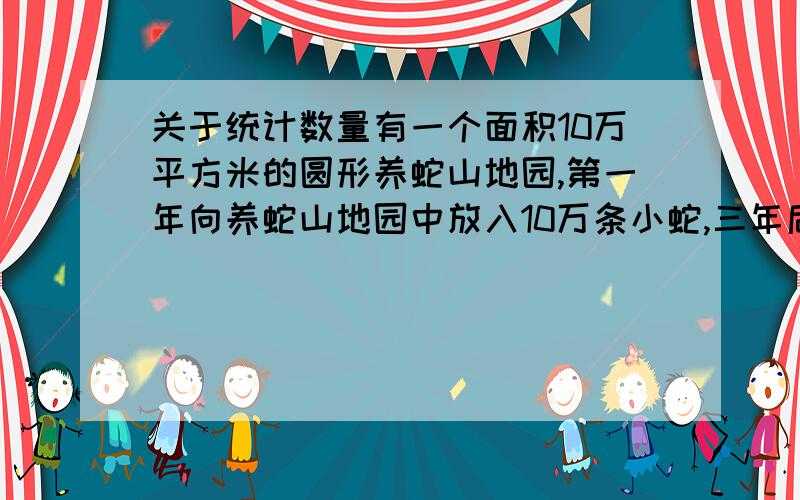 关于统计数量有一个面积10万平方米的圆形养蛇山地园,第一年向养蛇山地园中放入10万条小蛇,三年后,你想知道养蛇山地园中的