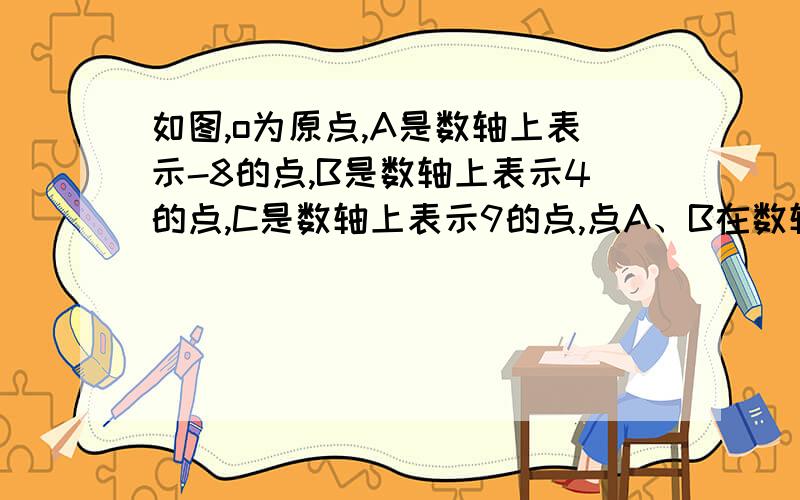 如图,o为原点,A是数轴上表示-8的点,B是数轴上表示4的点,C是数轴上表示9的点,点A、B在数轴上同时向数轴的