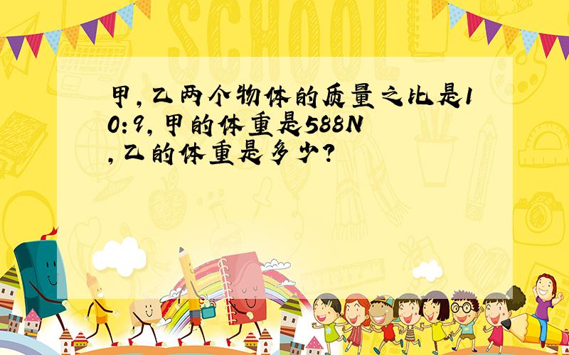 甲,乙两个物体的质量之比是10:9,甲的体重是588N ,乙的体重是多少?