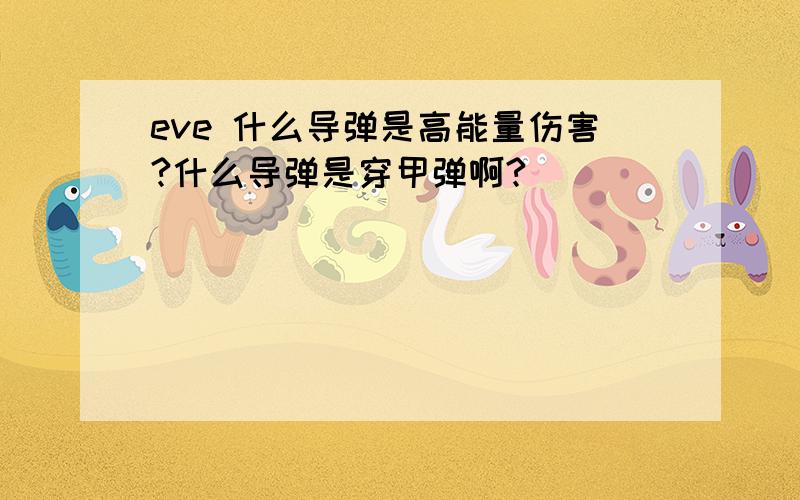 eve 什么导弹是高能量伤害?什么导弹是穿甲弹啊?