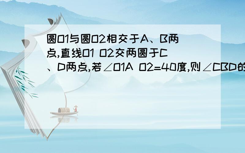 圆O1与圆O2相交于A、B两点,直线O1 O2交两圆于C、D两点,若∠O1A O2=40度,则∠CBD的度数为（ ）请赐