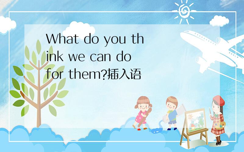 What do you think we can do for them?插入语