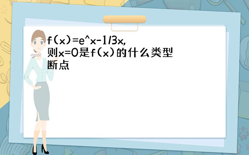 f(x)=e^x-1/3x,则x=0是f(x)的什么类型断点