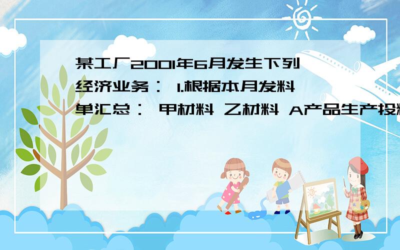 某工厂2001年6月发生下列经济业务： 1.根据本月发料单汇总： 甲材料 乙材料 A产品生产投料 25 000元 5 0