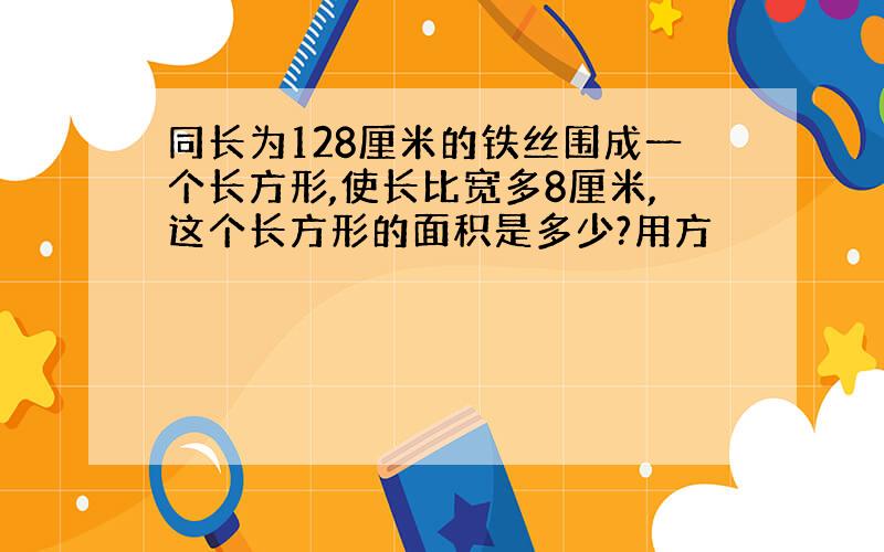 同长为128厘米的铁丝围成一个长方形,使长比宽多8厘米,这个长方形的面积是多少?用方