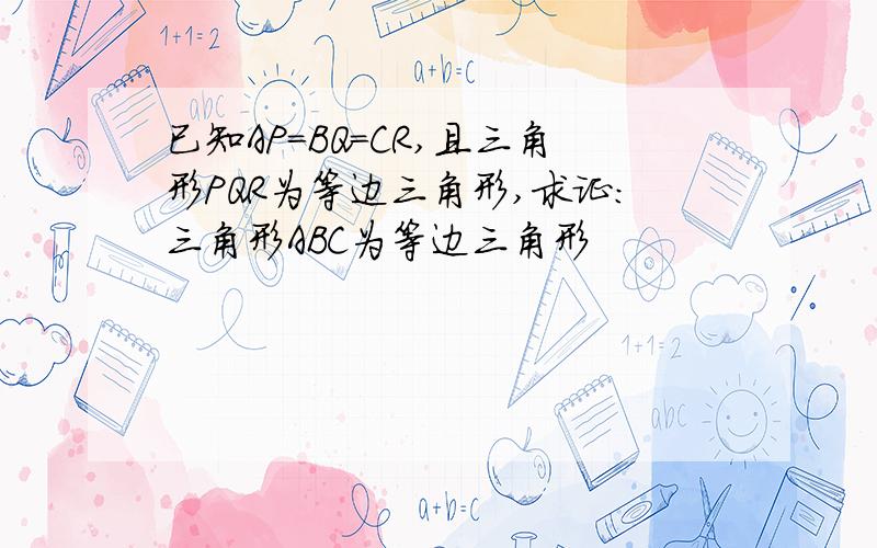 已知AP=BQ=CR,且三角形PQR为等边三角形,求证：三角形ABC为等边三角形