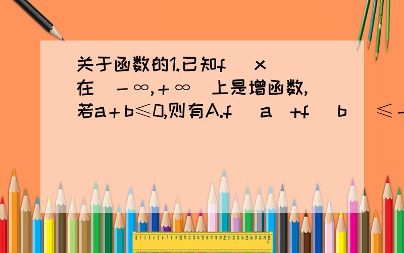 关于函数的1.已知f (x)在(－∞,＋∞)上是增函数,若a＋b≤0,则有A.f (a)+f (b) ≤－f (a) －