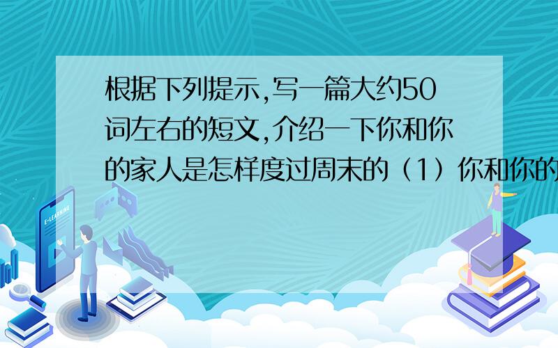 根据下列提示,写一篇大约50词左右的短文,介绍一下你和你的家人是怎样度过周末的（1）你和你的家人现在在做什么?（2）你们