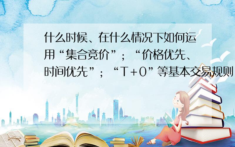 什么时候、在什么情况下如何运用“集合竞价”；“价格优先、时间优先”；“T＋0”等基本交易规则.