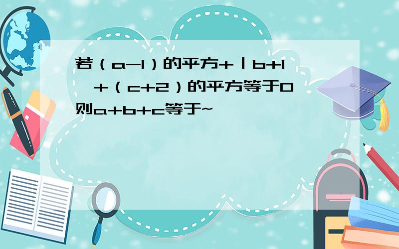 若（a-1）的平方+｜b+1丨+（c+2）的平方等于0、则a+b+c等于~