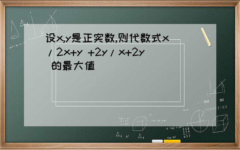 设x,y是正实数,则代数式x/2x+y +2y/x+2y 的最大值