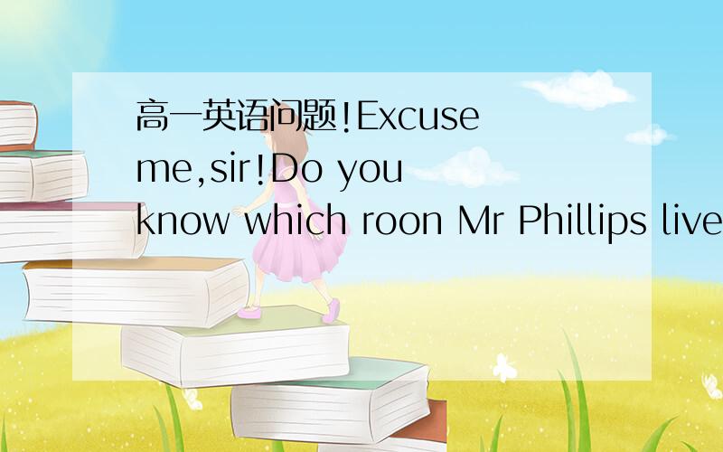 高一英语问题!Excuse me,sir!Do you know which roon Mr Phillips live