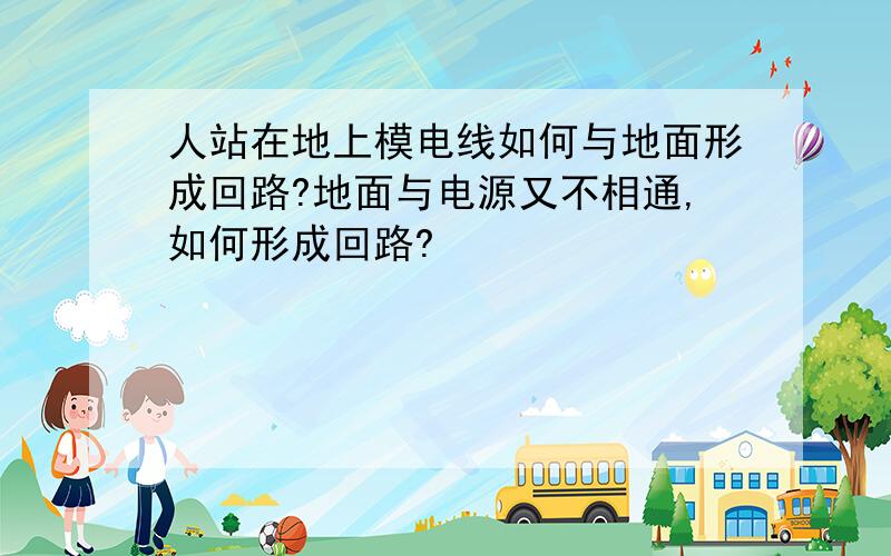 人站在地上模电线如何与地面形成回路?地面与电源又不相通,如何形成回路?