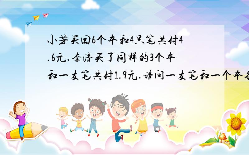 小芳买回6个本和4只笔共付4.6元,李清买了同样的3个本和一支笔共付1.9元,请问一支笔和一个本各多少钱