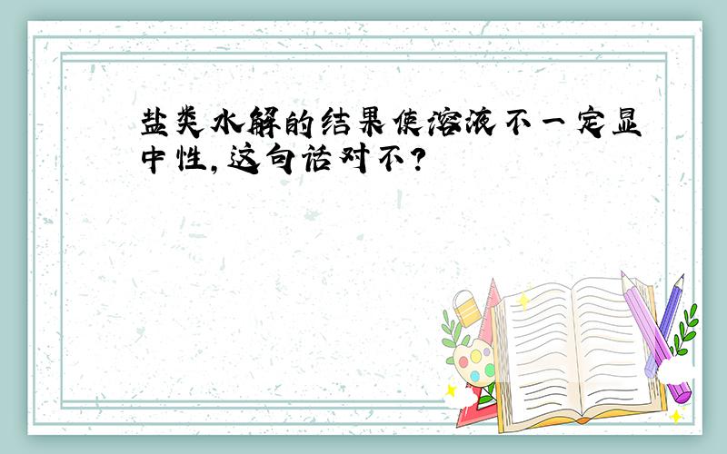 盐类水解的结果使溶液不一定显中性,这句话对不?