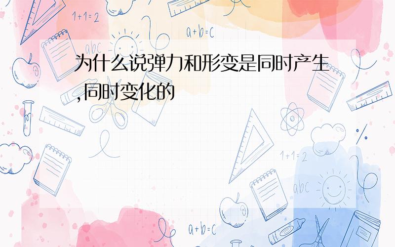 为什么说弹力和形变是同时产生,同时变化的