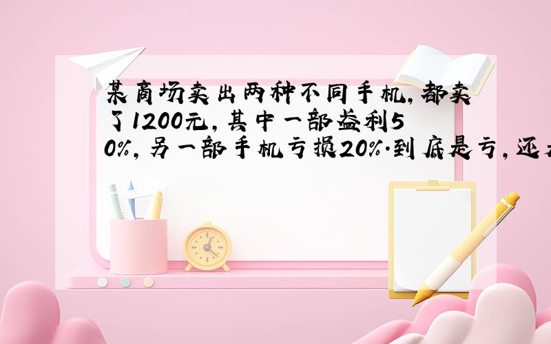 某商场卖出两种不同手机,都卖了1200元,其中一部盈利50％,另一部手机亏损20％.到底是亏,还是利,如果是亏,亏多少,