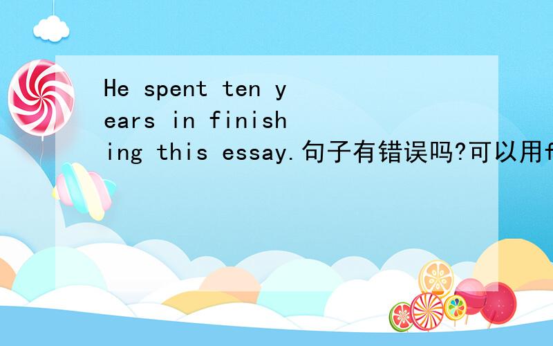 He spent ten years in finishing this essay.句子有错误吗?可以用finish短