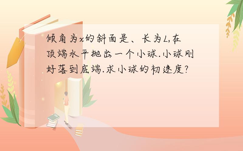 倾角为x的斜面是、长为L,在顶端水平抛出一个小球.小球刚好落到底端.求小球的初速度?