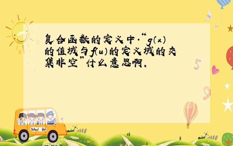 复合函数的定义中.“g（x）的值域与f（u）的定义域的交集非空”什么意思啊,