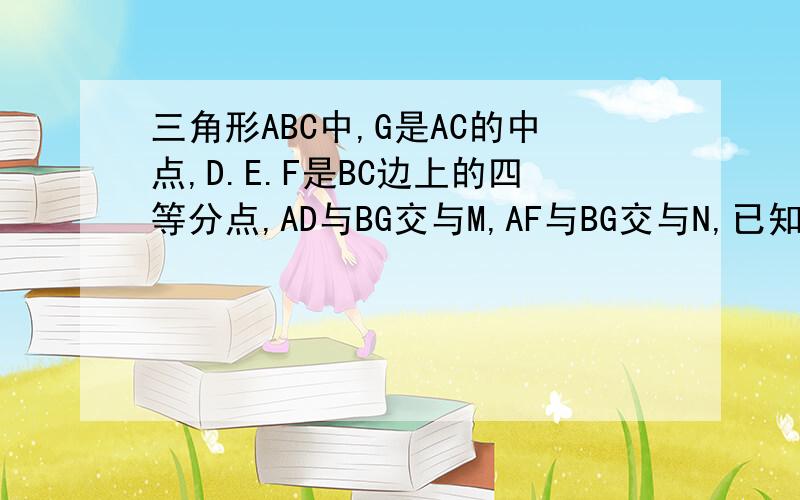 三角形ABC中,G是AC的中点,D.E.F是BC边上的四等分点,AD与BG交与M,AF与BG交与N,已知ABM的面积比四