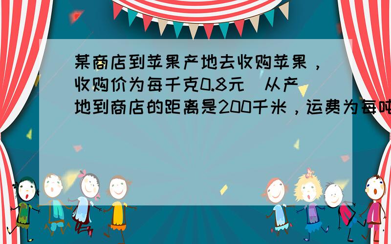 某商店到苹果产地去收购苹果，收购价为每千克0.8元．从产地到商店的距离是200千米，运费为每吨货物每千米收2元．如果不计