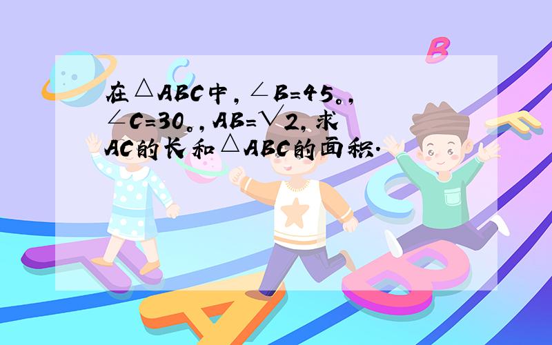 在△ABC中,∠B=45°,∠C=30°,AB=√2,求AC的长和△ABC的面积.