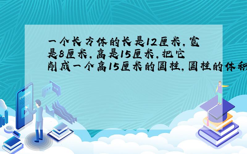 一个长方体的长是12厘米,宽是8厘米,高是15厘米,把它削成一个高15厘米的圆柱,圆柱的体积最大是多少立方厘米?削去的体