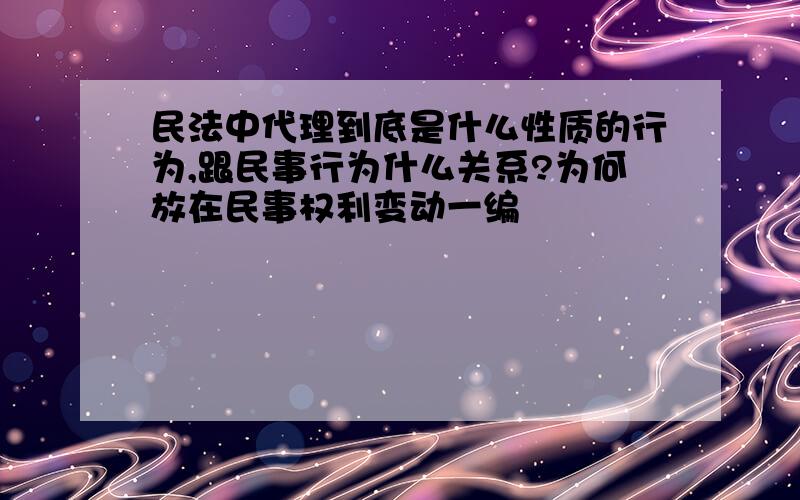 民法中代理到底是什么性质的行为,跟民事行为什么关系?为何放在民事权利变动一编