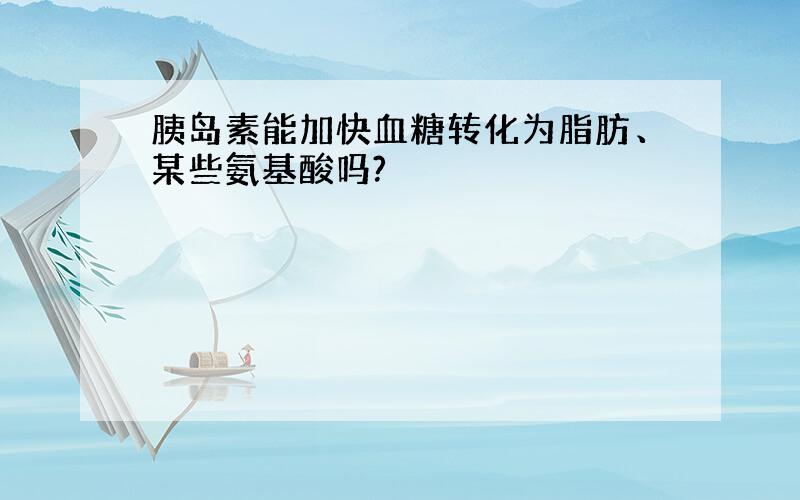 胰岛素能加快血糖转化为脂肪、某些氨基酸吗?