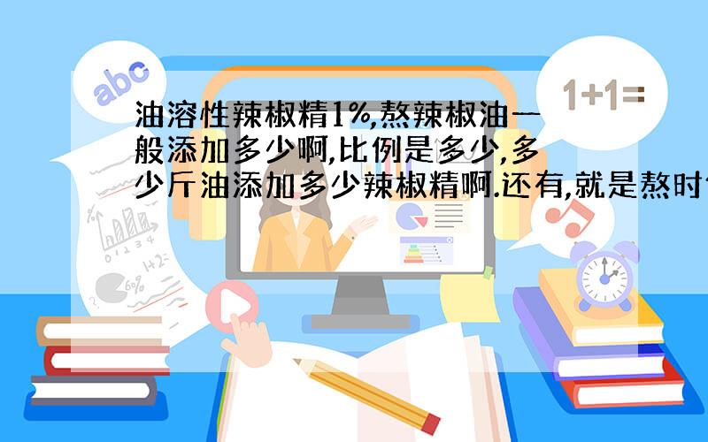 油溶性辣椒精1%,熬辣椒油一般添加多少啊,比例是多少,多少斤油添加多少辣椒精啊.还有,就是熬时候放,