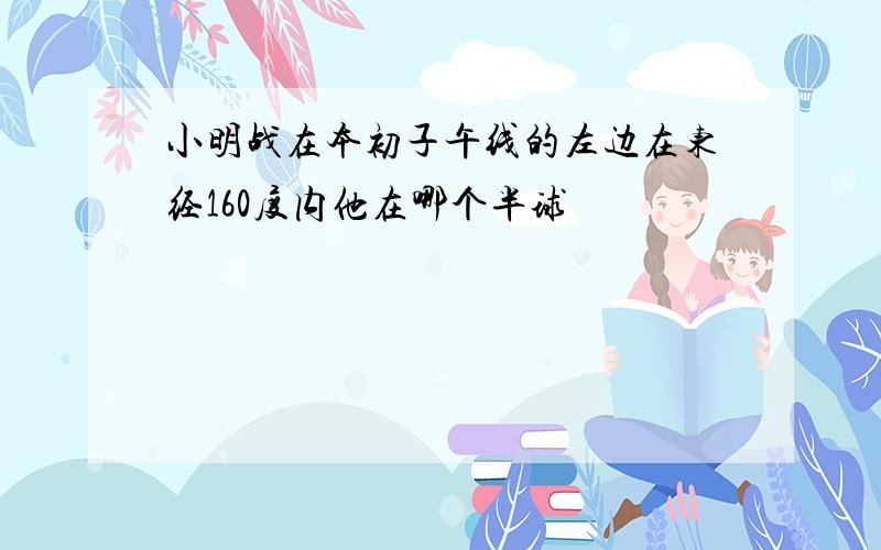 小明战在本初子午线的左边在东经160度内他在哪个半球