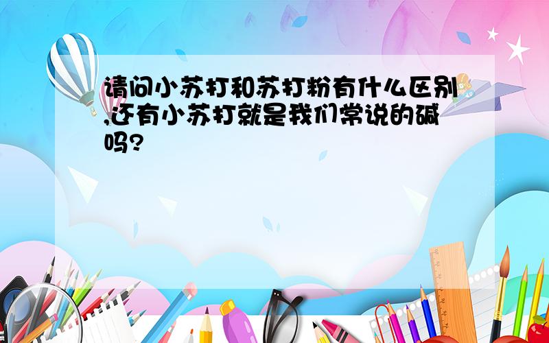 请问小苏打和苏打粉有什么区别,还有小苏打就是我们常说的碱吗?