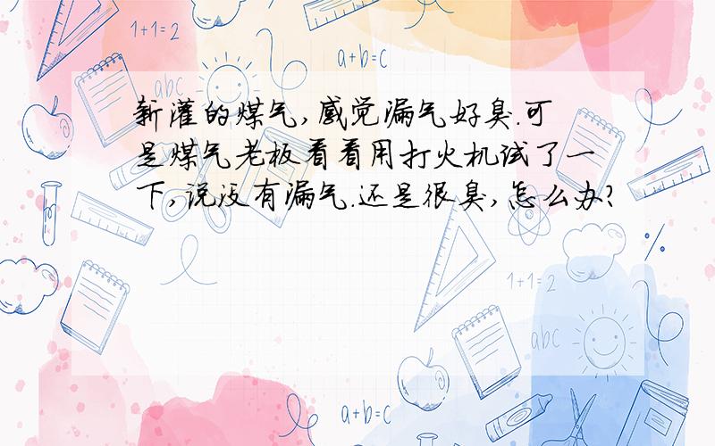 新灌的煤气,感觉漏气好臭.可是煤气老板看看用打火机试了一下,说没有漏气.还是很臭,怎么办?