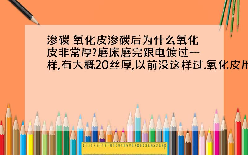 渗碳 氧化皮渗碳后为什么氧化皮非常厚?磨床磨完跟电镀过一样,有大概20丝厚,以前没这样过.氧化皮用手撕的时候能撕下一大块