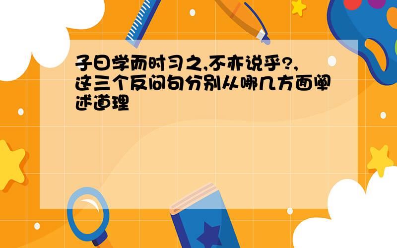 子曰学而时习之,不亦说乎?,这三个反问句分别从哪几方面阐述道理