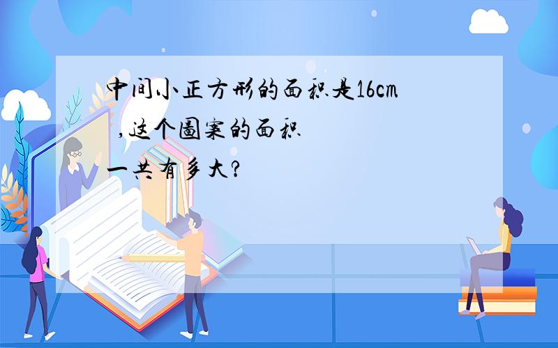 中间小正方形的面积是16cm²,这个图案的面积一共有多大?